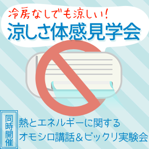 涼しさ体感見学会・熱とエネルギーに関するオモシロ講話&ビックリ実験会　8/19(土)20(日)